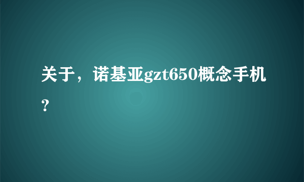 关于，诺基亚gzt650概念手机？