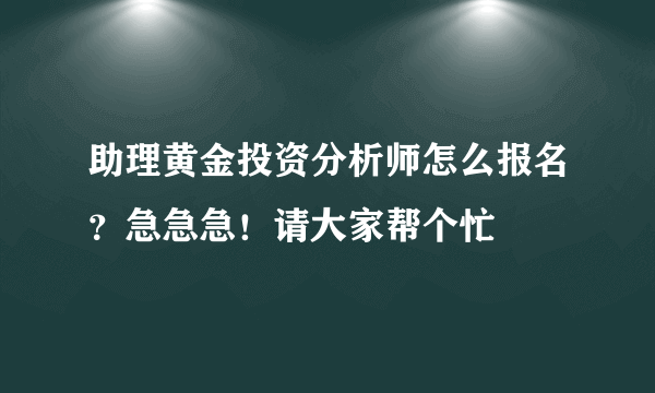 助理黄金投资分析师怎么报名？急急急！请大家帮个忙