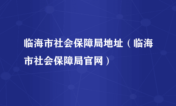 临海市社会保障局地址（临海市社会保障局官网）