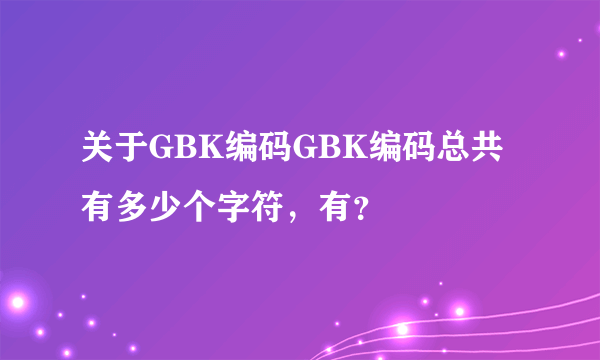 关于GBK编码GBK编码总共有多少个字符，有？