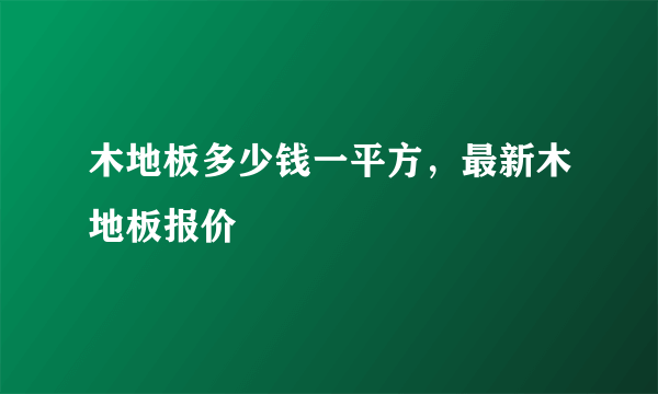 木地板多少钱一平方，最新木地板报价