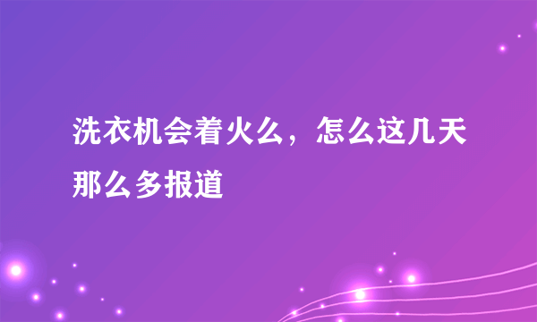 洗衣机会着火么，怎么这几天那么多报道