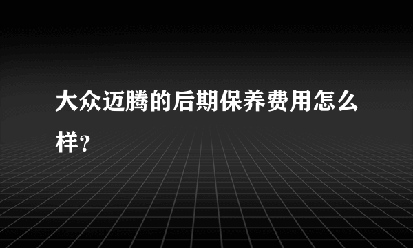 大众迈腾的后期保养费用怎么样？