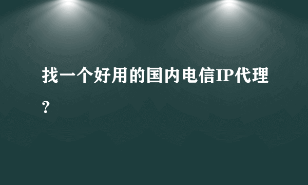 找一个好用的国内电信IP代理？