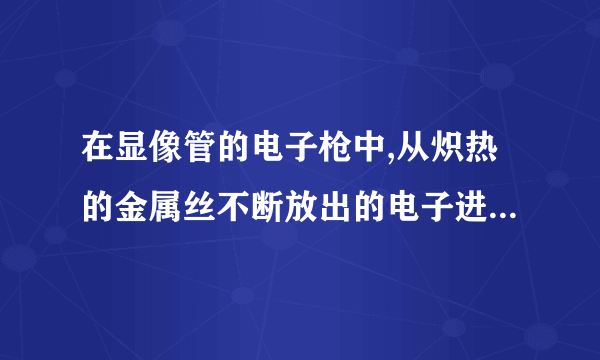 在显像管的电子枪中,从炽热的金属丝不断放出的电子进入电压为U的加速电场,设其初速度为零,经加速后形成横