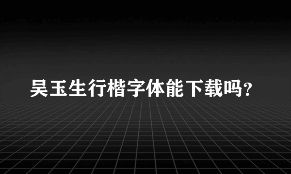 吴玉生行楷字体能下载吗？