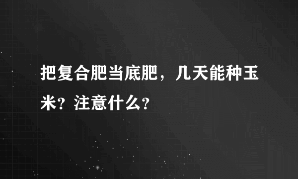 把复合肥当底肥，几天能种玉米？注意什么？