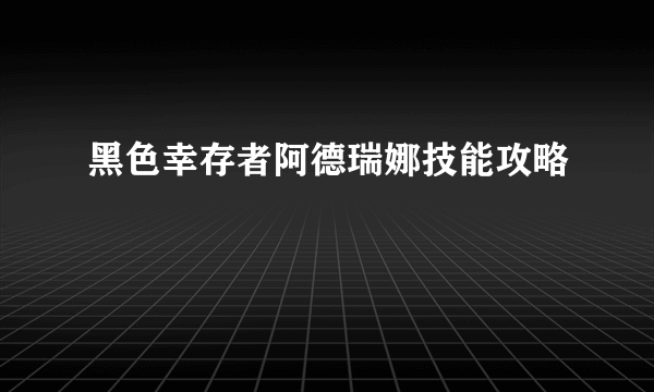 黑色幸存者阿德瑞娜技能攻略