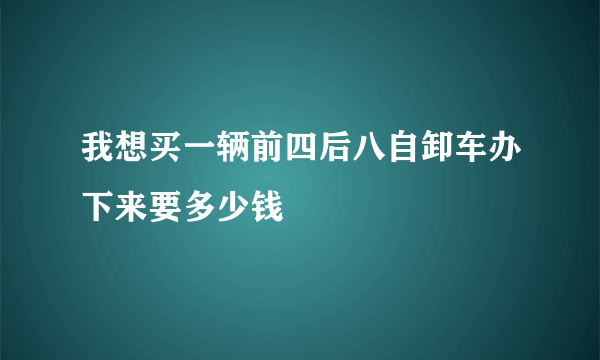 我想买一辆前四后八自卸车办下来要多少钱