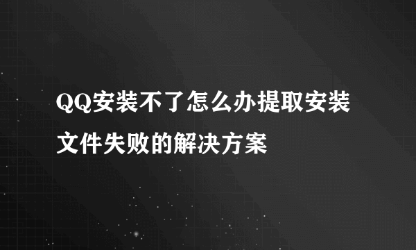 QQ安装不了怎么办提取安装文件失败的解决方案