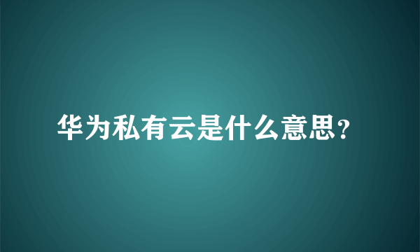 华为私有云是什么意思？