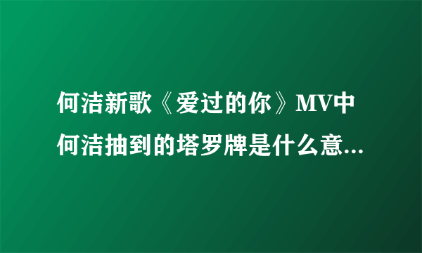 何洁新歌《爱过的你》MV中何洁抽到的塔罗牌是什么意思啊？没怎么玩过塔罗牌，不明白啊！谁能解释一下啊。