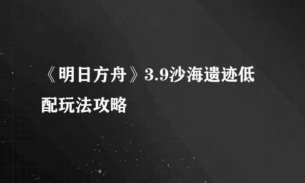 《明日方舟》3.9沙海遗迹低配玩法攻略