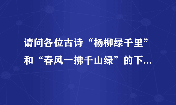 请问各位古诗“杨柳绿千里”和“春风一拂千山绿”的下一句各是什么