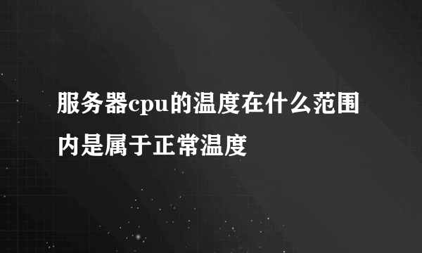 服务器cpu的温度在什么范围内是属于正常温度