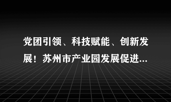 党团引领、科技赋能、创新发展！苏州市产业园发展促进会一周年庆典隆重举行