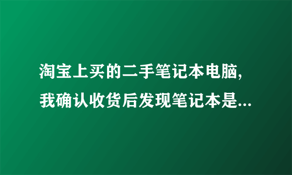 淘宝上买的二手笔记本电脑,我确认收货后发现笔记本是坏的,随后我就申请...