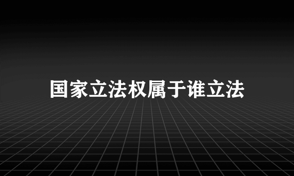 国家立法权属于谁立法