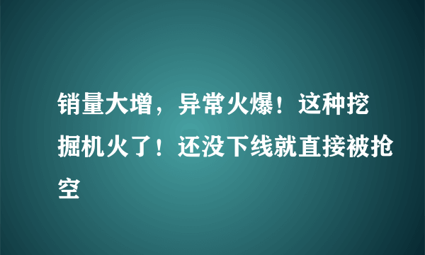 销量大增，异常火爆！这种挖掘机火了！还没下线就直接被抢空