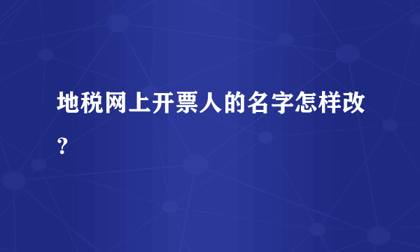 地税网上开票人的名字怎样改？