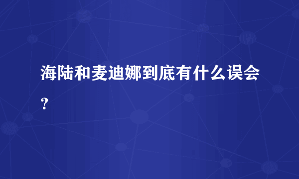 海陆和麦迪娜到底有什么误会？