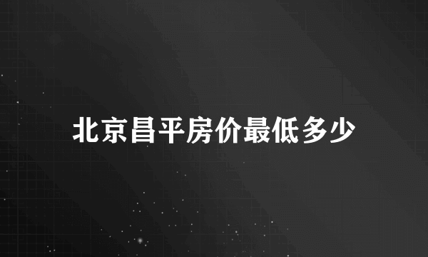 北京昌平房价最低多少