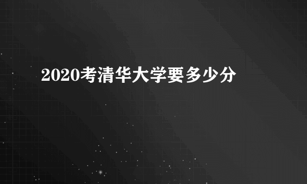 2020考清华大学要多少分