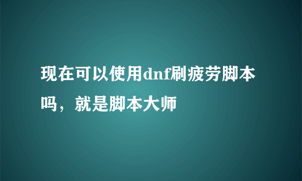 现在可以使用dnf刷疲劳脚本吗，就是脚本大师