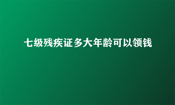 七级残疾证多大年龄可以领钱