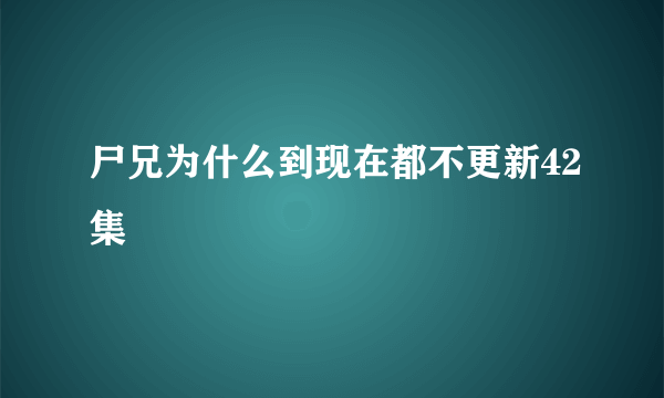 尸兄为什么到现在都不更新42集