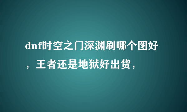 dnf时空之门深渊刷哪个图好，王者还是地狱好出货，