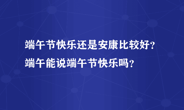 端午节快乐还是安康比较好？端午能说端午节快乐吗？