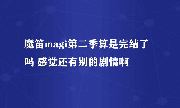 魔笛magi第二季算是完结了吗 感觉还有别的剧情啊