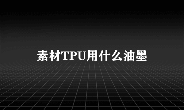 素材TPU用什么油墨