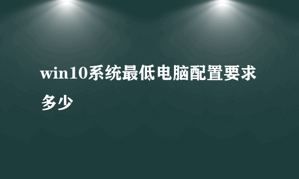 win10系统最低电脑配置要求多少