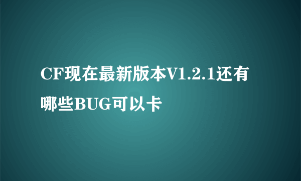 CF现在最新版本V1.2.1还有哪些BUG可以卡