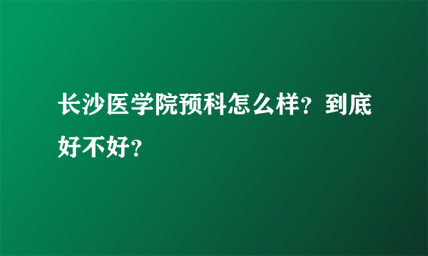 长沙医学院预科怎么样？到底好不好？