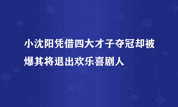 小沈阳凭借四大才子夺冠却被爆其将退出欢乐喜剧人