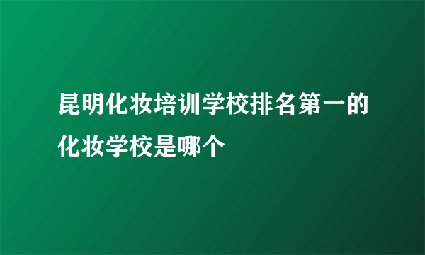 昆明化妆培训学校排名第一的化妆学校是哪个