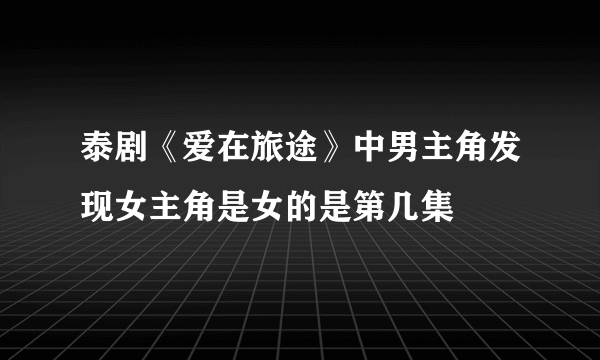 泰剧《爱在旅途》中男主角发现女主角是女的是第几集