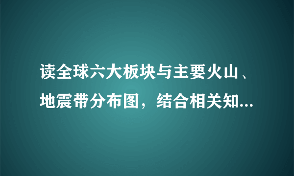 读全球六大板块与主要火山、地震带分布图，结合相关知识完成下面小题。【小题1】澳大利亚大陆位于(　　)A．美洲板块B．亚欧板块C．印度洋板块D．太平洋板块【小题2】世界上的火山、地震集中分布在(　　)A．板块交界的地带B．板块内部C．大陆内部D．板块的上部