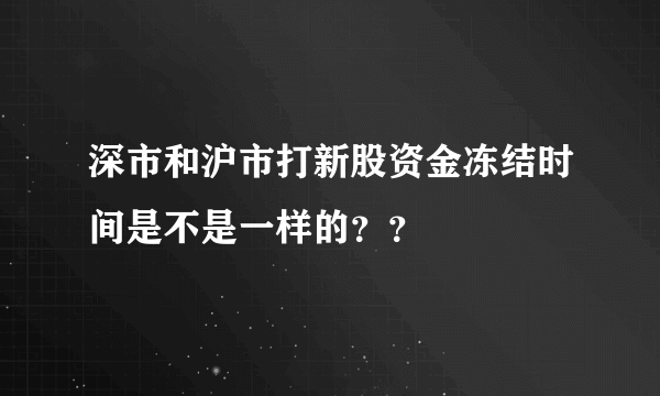 深市和沪市打新股资金冻结时间是不是一样的？？