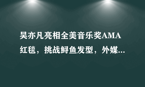 吴亦凡亮相全美音乐奖AMA红毯，挑战鲟鱼发型，外媒镜头下颜值如何？