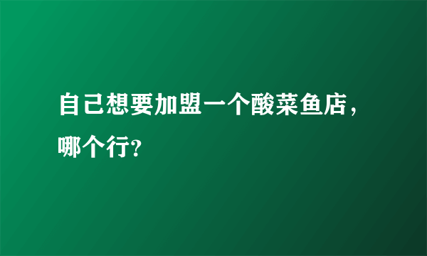 自己想要加盟一个酸菜鱼店，哪个行？