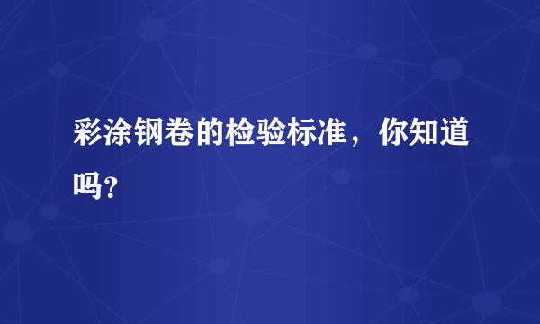 彩涂钢卷的检验标准，你知道吗？