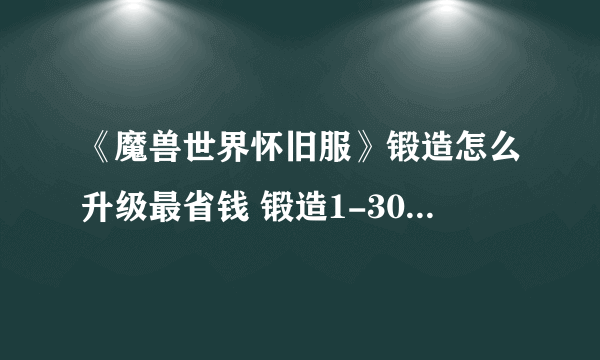 《魔兽世界怀旧服》锻造怎么升级最省钱 锻造1-300最省钱升级方法攻略