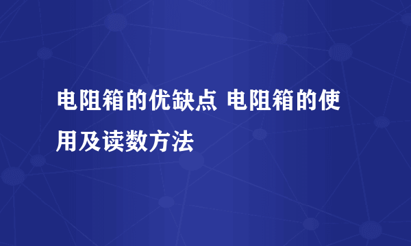 电阻箱的优缺点 电阻箱的使用及读数方法