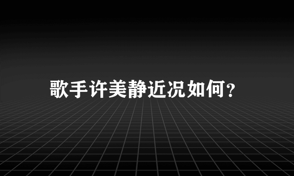 歌手许美静近况如何？