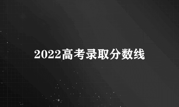 2022高考录取分数线