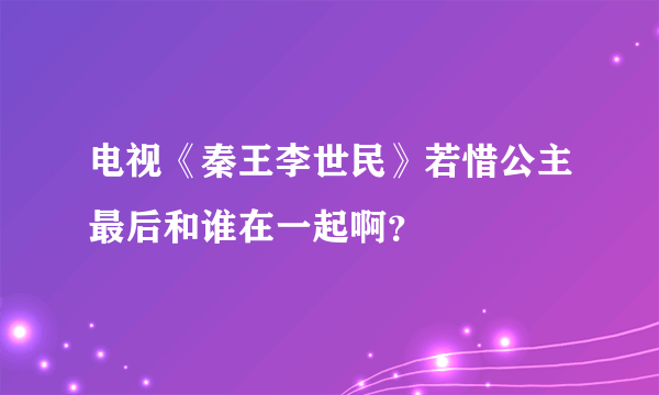 电视《秦王李世民》若惜公主最后和谁在一起啊？